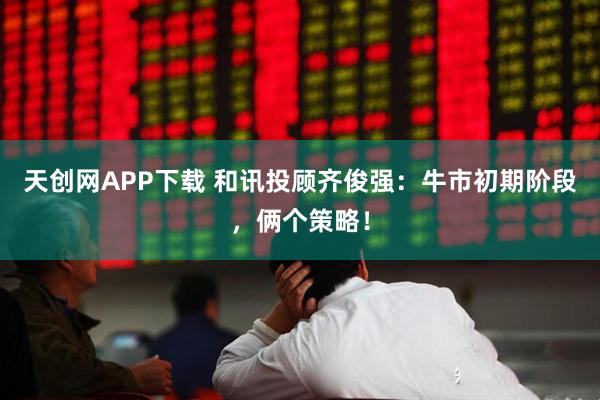 天创网APP下载 和讯投顾齐俊强：牛市初期阶段，俩个策略！