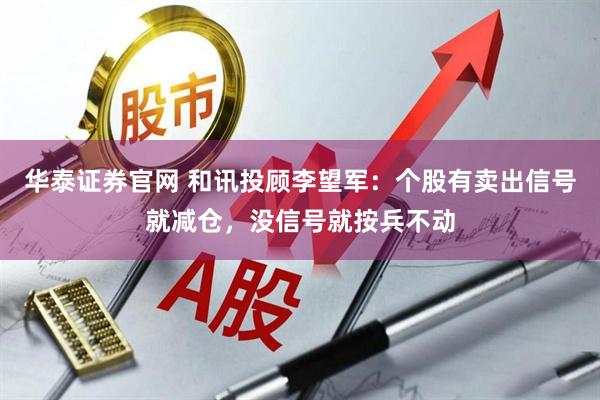 华泰证券官网 和讯投顾李望军：个股有卖出信号就减仓，没信号就按兵不动