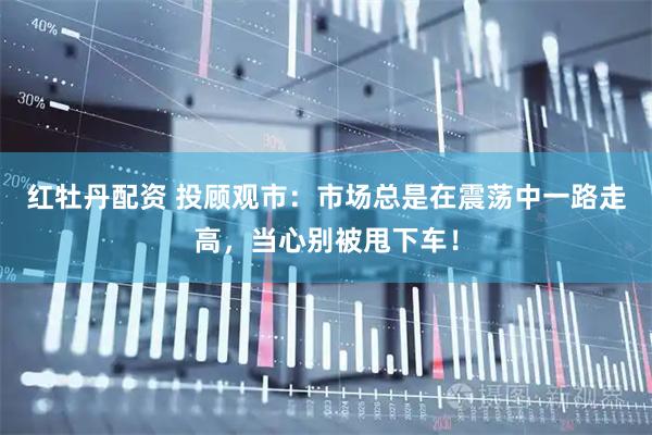 红牡丹配资 投顾观市：市场总是在震荡中一路走高，当心别被甩下车！