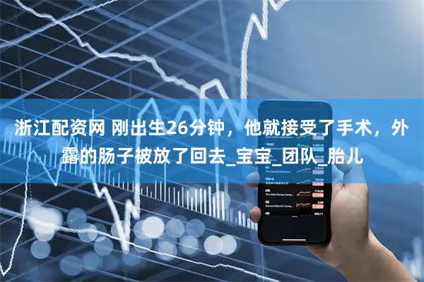 浙江配资网 刚出生26分钟，他就接受了手术，外露的肠子被放了回去_宝宝_团队_胎儿