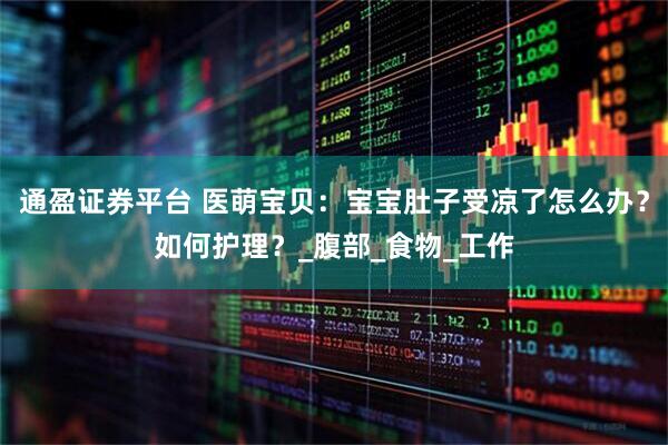 通盈证券平台 医萌宝贝：宝宝肚子受凉了怎么办？如何护理？_腹部_食物_工作