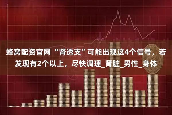 蜂窝配资官网 “肾透支”可能出现这4个信号，若发现有2个以上，尽快调理_肾脏_男性_身体