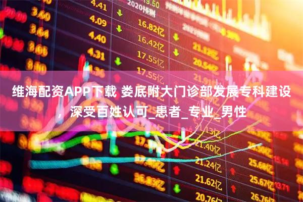 维海配资APP下载 娄底附大门诊部发展专科建设，深受百姓认可_患者_专业_男性