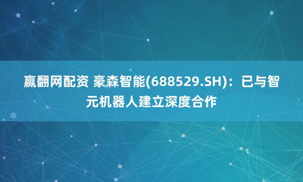 赢翻网配资 豪森智能(688529.SH)：已与智元机器人建立深度合作