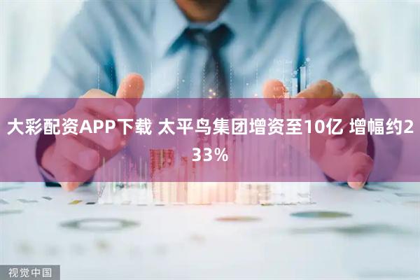 大彩配资APP下载 太平鸟集团增资至10亿 增幅约233%