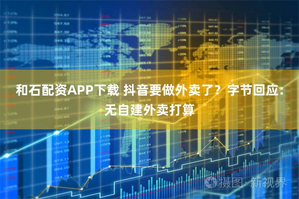 和石配资APP下载 抖音要做外卖了？字节回应：无自建外卖打算