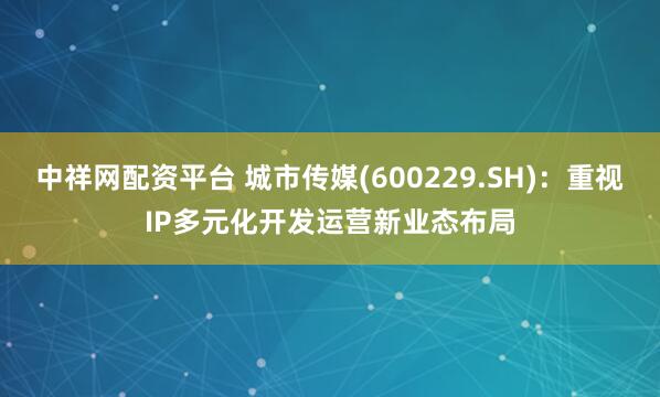 中祥网配资平台 城市传媒(600229.SH)：重视IP多元化开发运营新业态布局