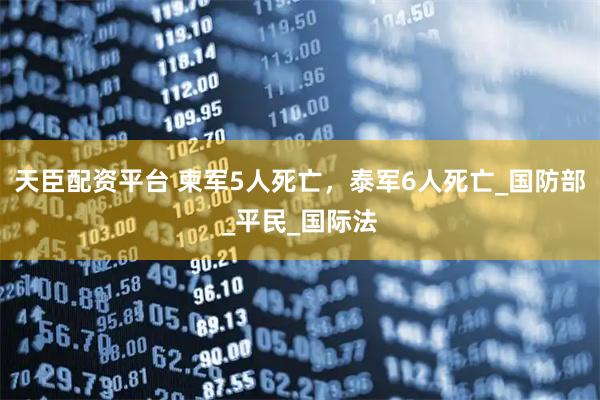 天臣配资平台 柬军5人死亡，泰军6人死亡_国防部_平民_国际法