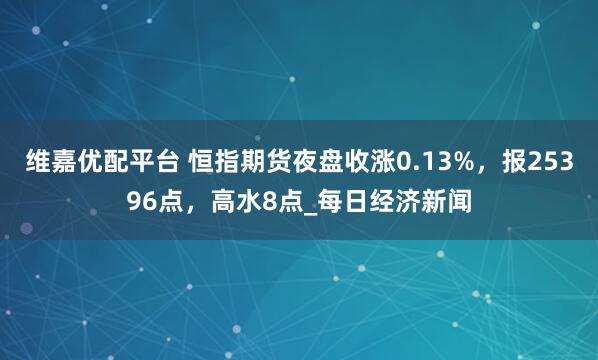 维嘉优配平台 恒指期货夜盘收涨0.13%，报25396点，高水8点_每日经济新闻