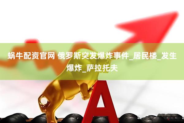 蜗牛配资官网 俄罗斯突发爆炸事件_居民楼_发生爆炸_萨拉托夫