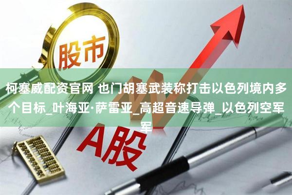 柯塞威配资官网 也门胡塞武装称打击以色列境内多个目标_叶海亚·萨雷亚_高超音速导弹_以色列空军