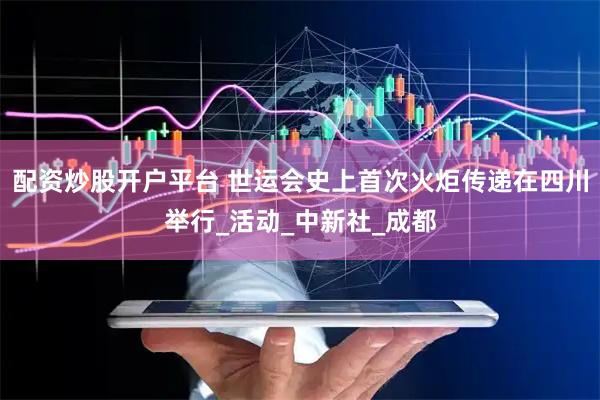 配资炒股开户平台 世运会史上首次火炬传递在四川举行_活动_中新社_成都
