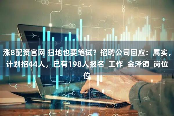 涨8配资官网 扫地也要笔试？招聘公司回应：属实，计划招44人，已有198人报名_工作_金泽镇_岗位