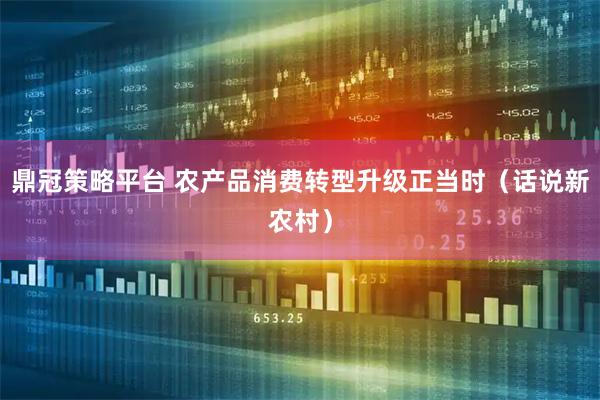 鼎冠策略平台 农产品消费转型升级正当时（话说新农村）