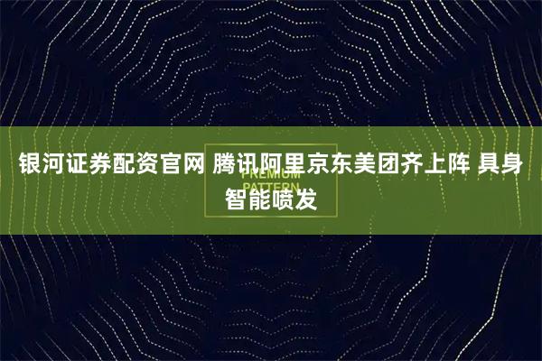 银河证券配资官网 腾讯阿里京东美团齐上阵 具身智能喷发