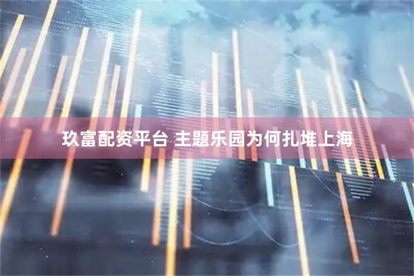 玖富配资平台 主题乐园为何扎堆上海