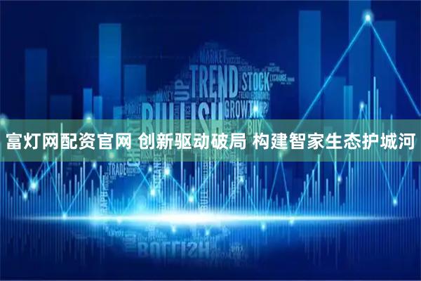 富灯网配资官网 创新驱动破局 构建智家生态护城河