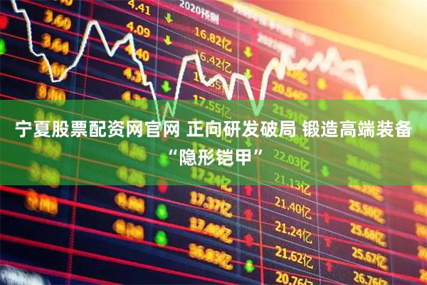 宁夏股票配资网官网 正向研发破局 锻造高端装备“隐形铠甲”