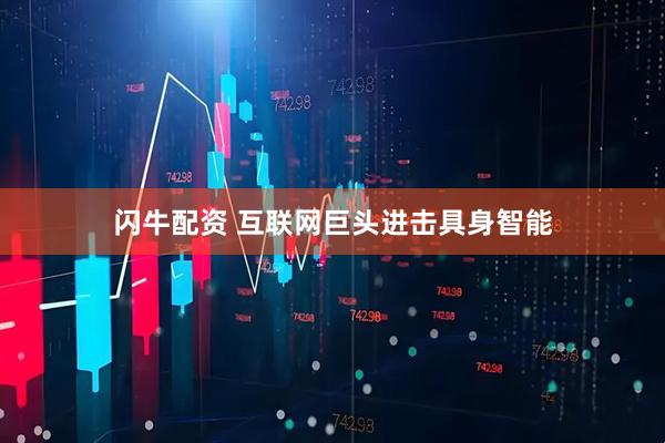 闪牛配资 互联网巨头进击具身智能