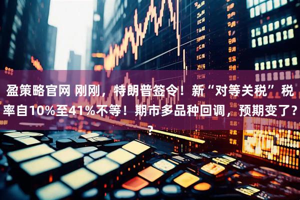 盈策略官网 刚刚，特朗普签令！新“对等关税” 税率自10%至41%不等！期市多品种回调，预期变了？