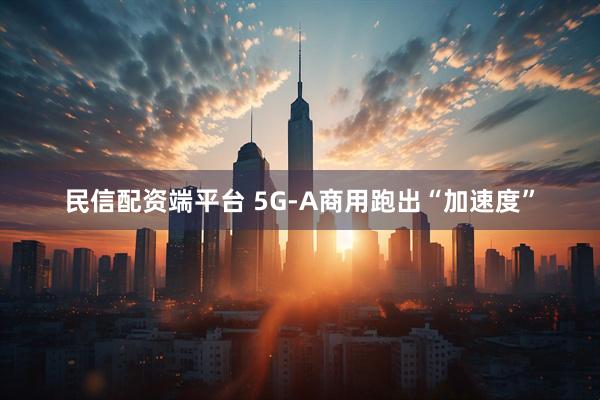 民信配资端平台 5G-A商用跑出“加速度”