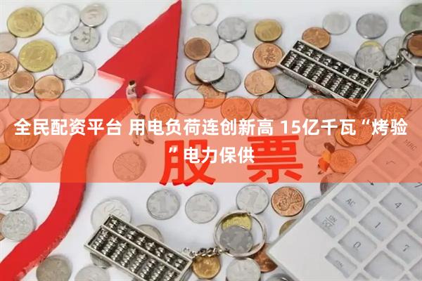 全民配资平台 用电负荷连创新高 15亿千瓦“烤验”电力保供