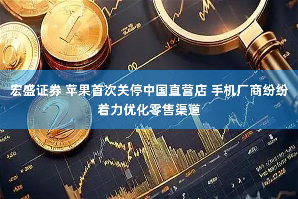 宏盛证券 苹果首次关停中国直营店 手机厂商纷纷着力优化零售渠道
