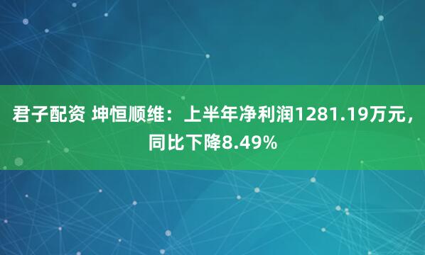君子配资 坤恒顺维：上半年净利润1281.19万元，同比下降8.49%