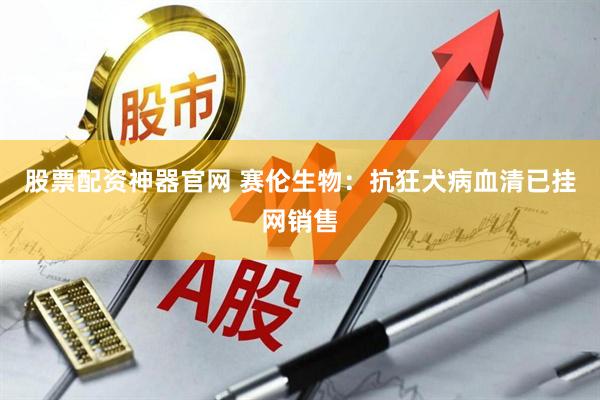 股票配资神器官网 赛伦生物：抗狂犬病血清已挂网销售