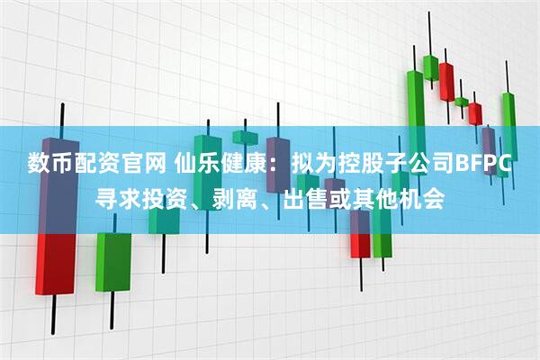 数币配资官网 仙乐健康：拟为控股子公司BFPC寻求投资、剥离、出售或其他机会