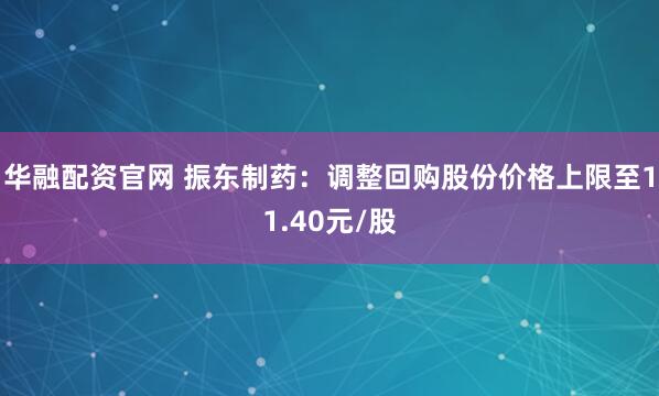 华融配资官网 振东制药：调整回购股份价格上限至11.40元/股