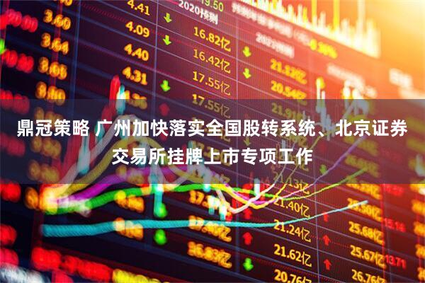 鼎冠策略 广州加快落实全国股转系统、北京证券交易所挂牌上市专项工作