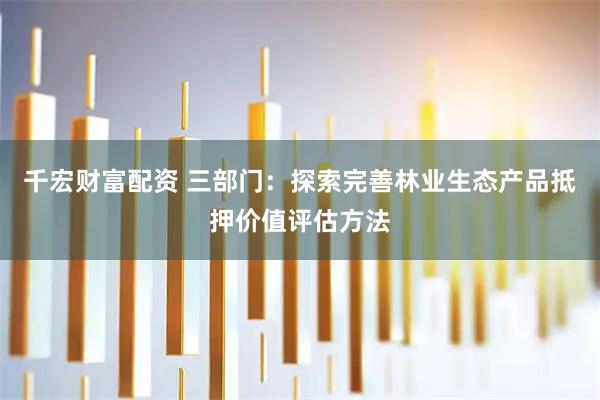 千宏财富配资 三部门：探索完善林业生态产品抵押价值评估方法