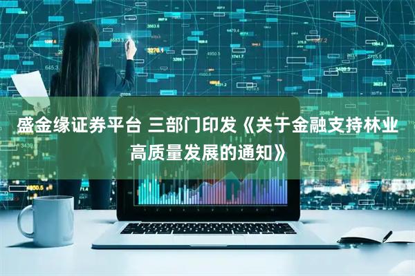 盛金缘证券平台 三部门印发《关于金融支持林业高质量发展的通知》