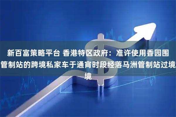 新百富策略平台 香港特区政府：准许使用香园围管制站的跨境私家车于通宵时段经落马洲管制站过境