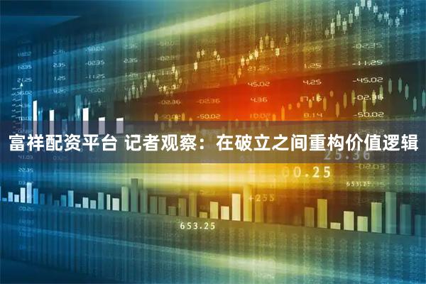富祥配资平台 记者观察：在破立之间重构价值逻辑