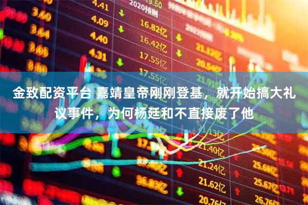 金致配资平台 嘉靖皇帝刚刚登基，就开始搞大礼议事件，为何杨廷和不直接废了他