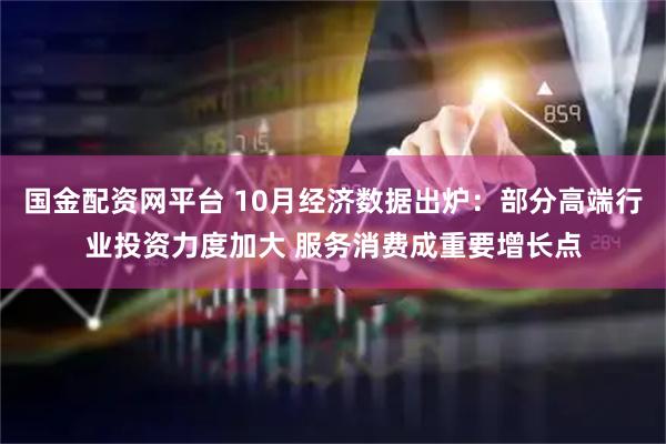 国金配资网平台 10月经济数据出炉：部分高端行业投资力度加大 服务消费成重要增长点