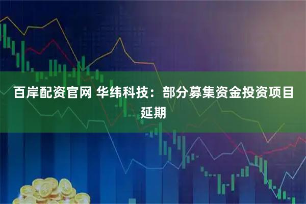 百岸配资官网 华纬科技：部分募集资金投资项目延期