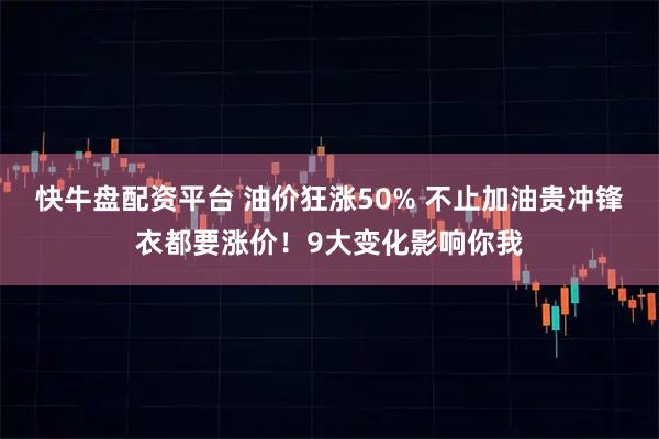 快牛盘配资平台 油价狂涨50% 不止加油贵冲锋衣都要涨价！9大变化影响你我